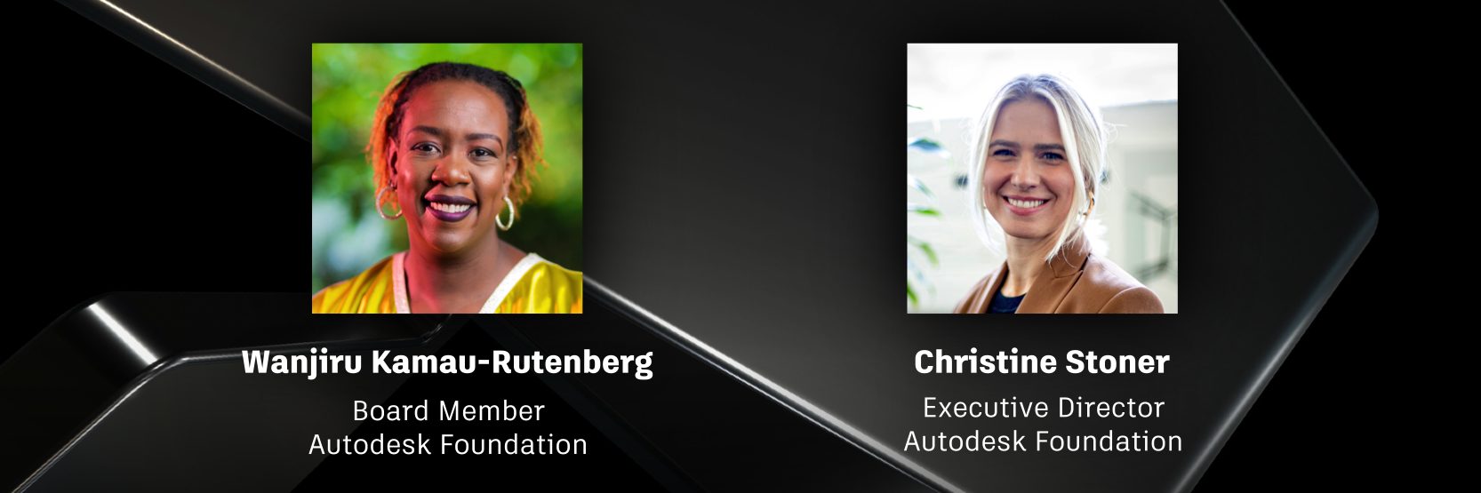 Headshot lockup graphic of Christine Stoner, Autodesk Foundation Executive Director, and Wanjiru Kamau-Rutenberg, Executive in Residence, Schmidt Futures, and Autodesk Foundation Board Member